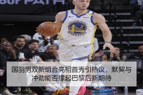 国羽男双新组合亮相首秀引热议，默契与冲劲能否撑起巴黎后新期待