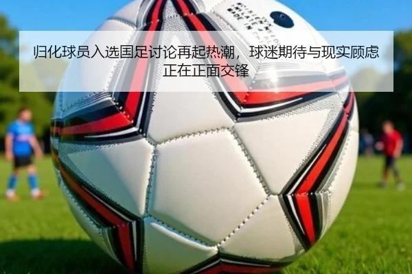 归化球员入选国足讨论再起热潮，球迷期待与现实顾虑正在正面交锋